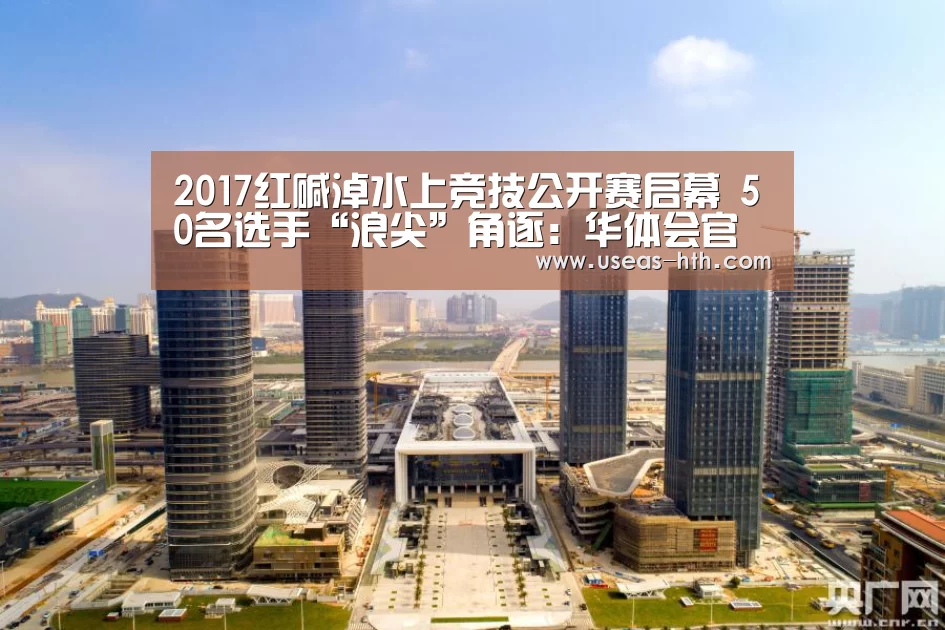 2017红碱淖水上竞技公开赛启幕 50名选手“浪尖”角逐:华体会官方(图4) 华体会体育