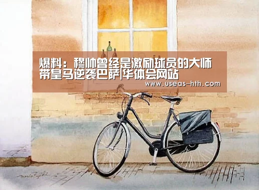 爆料:穆帅曾经是激励球员的大师 带皇马逆袭巴萨|华体会网站(图1) 华体会官网