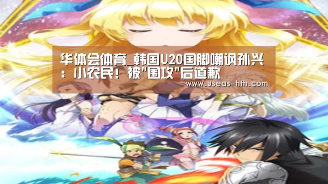 华体会体育_韩国U20国脚嘲讽孙兴慜:小农民!被围攻后道歉(图4) 华体会官方
