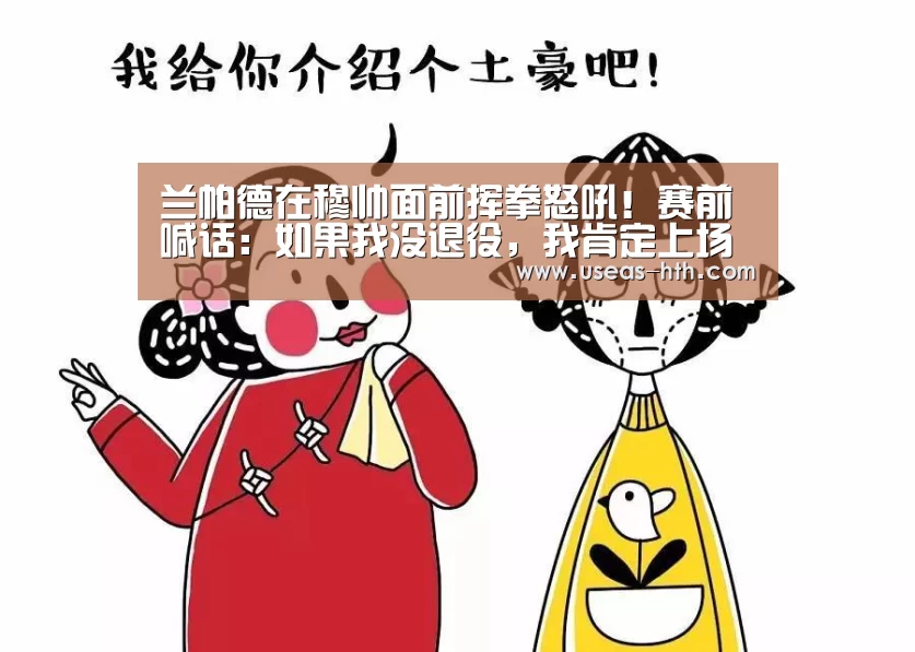 兰帕德在穆帅面前挥拳怒吼!赛前喊话:如果我没退役,我肯定上场打热刺!‘华体会官方’(图2) 华体会官方