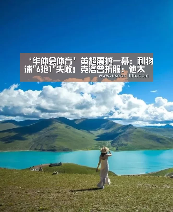 ‘华体会体育’英超震撼一幕:利物浦6抢1失败!克洛普折服:他太强了(图1) 华体会网站