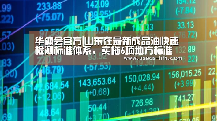 华体会官方|山东在最新成品油快速检测标准体系,实施6项地方标准(图3) 华体会官网